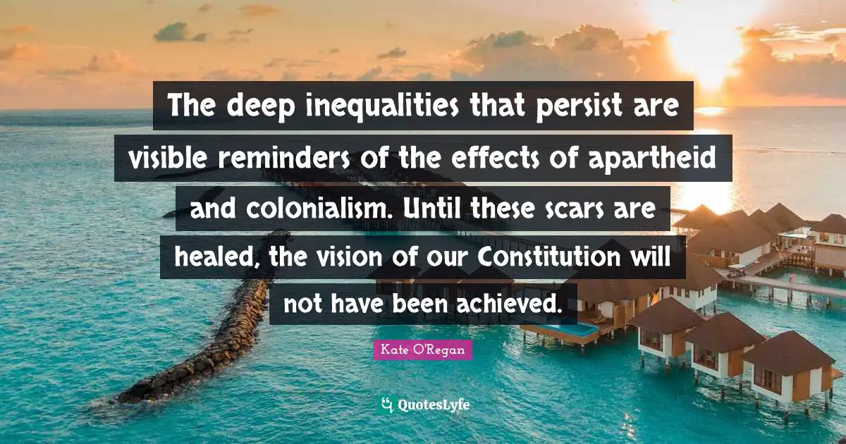 Reminders Quotes: "The deep inequalities that persist are visible reminders of the effects of apartheid and colonialism. Until these scars are healed, the vision of our Constitution will not have been achieved."