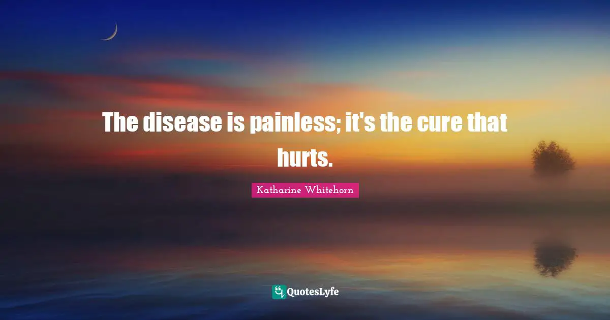 The disease is painless; it's the cure that hurts.