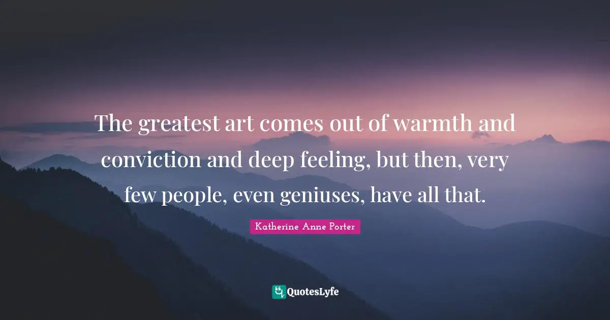 The greatest art comes out of warmth and conviction and deep feeling, but then, very few people, even geniuses, have all that.