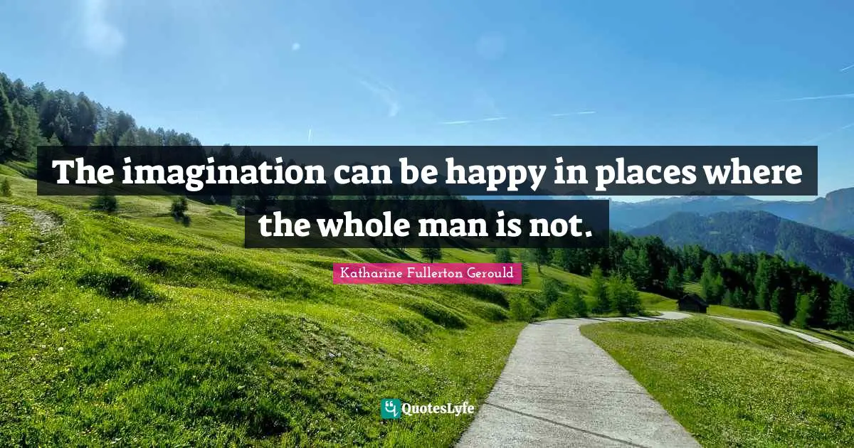 The imagination can be happy in places where the whole man is not.