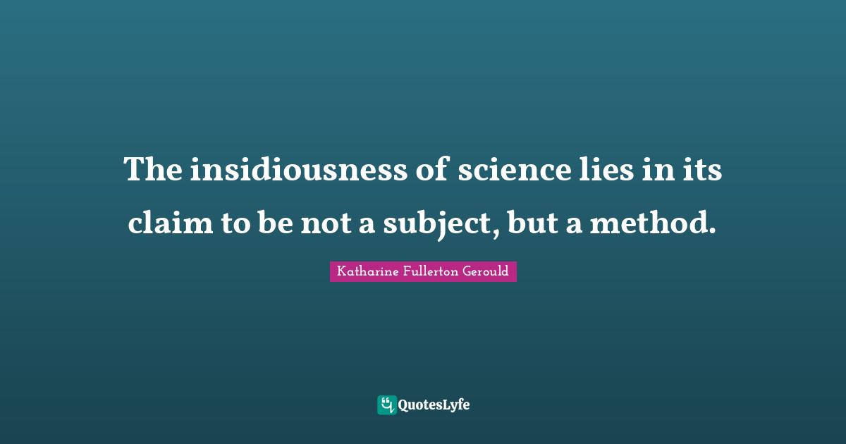 The insidiousness of science lies in its claim to be not a subject, but a method.