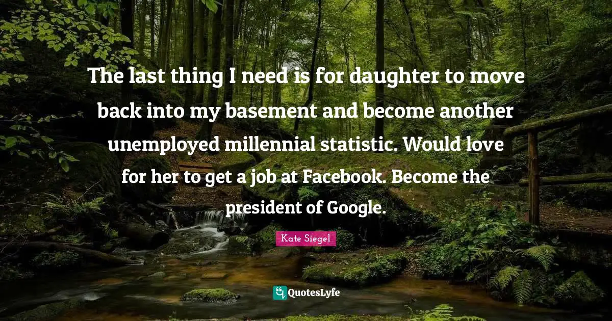 Google Quotes: "The last thing I need is for daughter to move back into my basement and become another unemployed millennial statistic. Would love for her to get a job at Facebook. Become the president of Google."