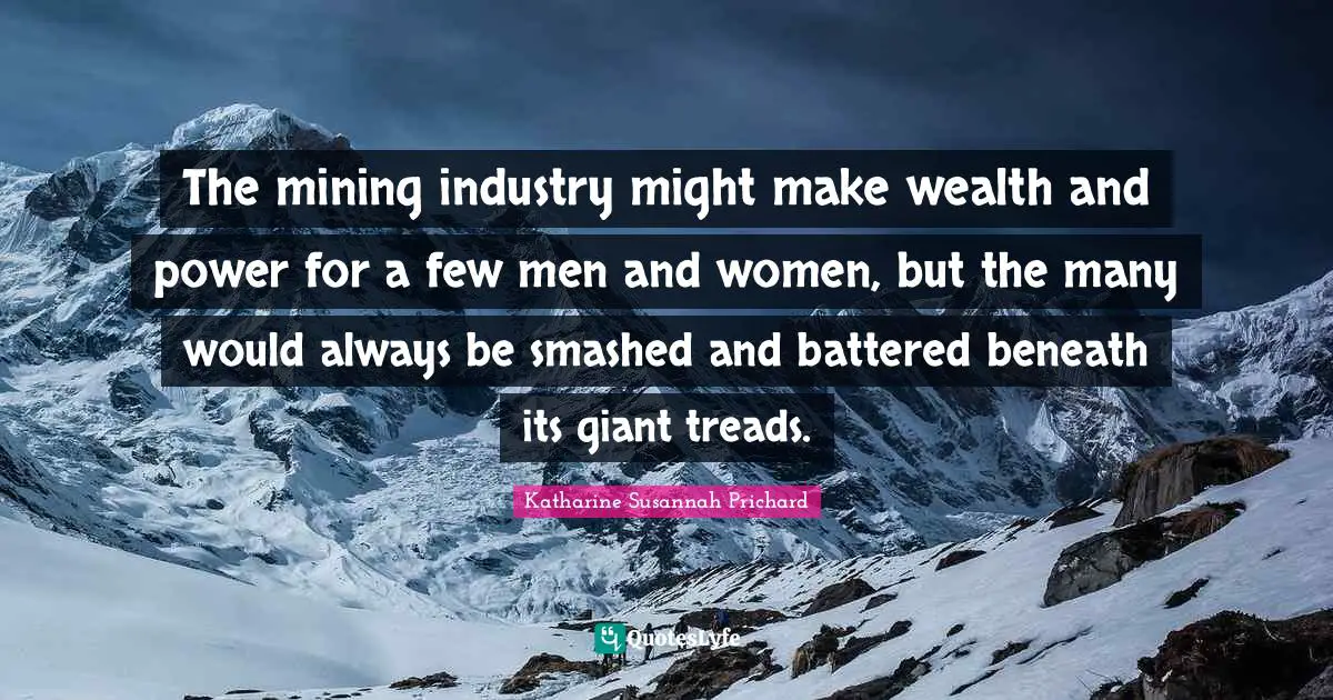 The mining industry might make wealth and power for a few men and women, but the many would always be smashed and battered beneath its giant treads.