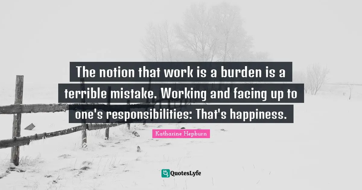 Katharine Hepburn Quotes: "The notion that work is a burden is a terrible mistake. Working and facing up to one's responsibilities: That's happiness."