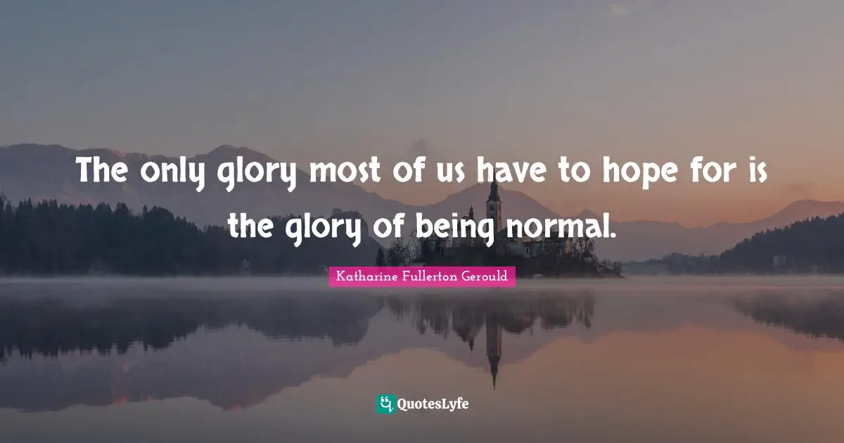 The only glory most of us have to hope for is the glory of being normal.