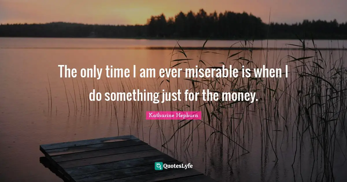 Katharine Hepburn Quotes: "The only time I am ever miserable is when I do something just for the money."