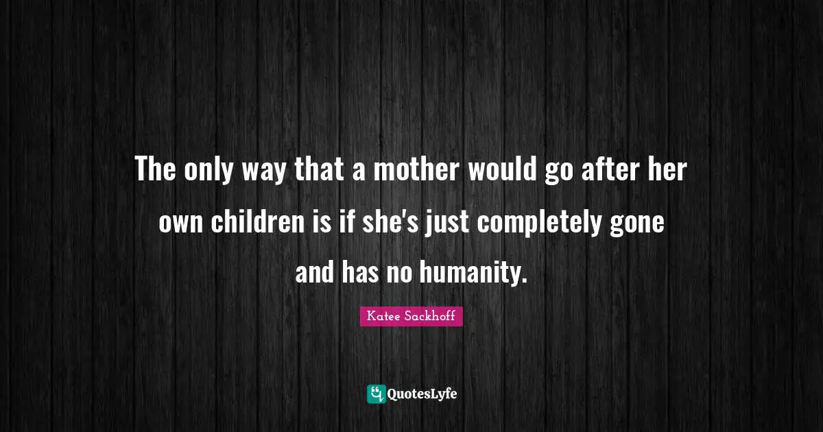 The only way that a mother would go after her own children is if she's just completely gone and has no humanity.