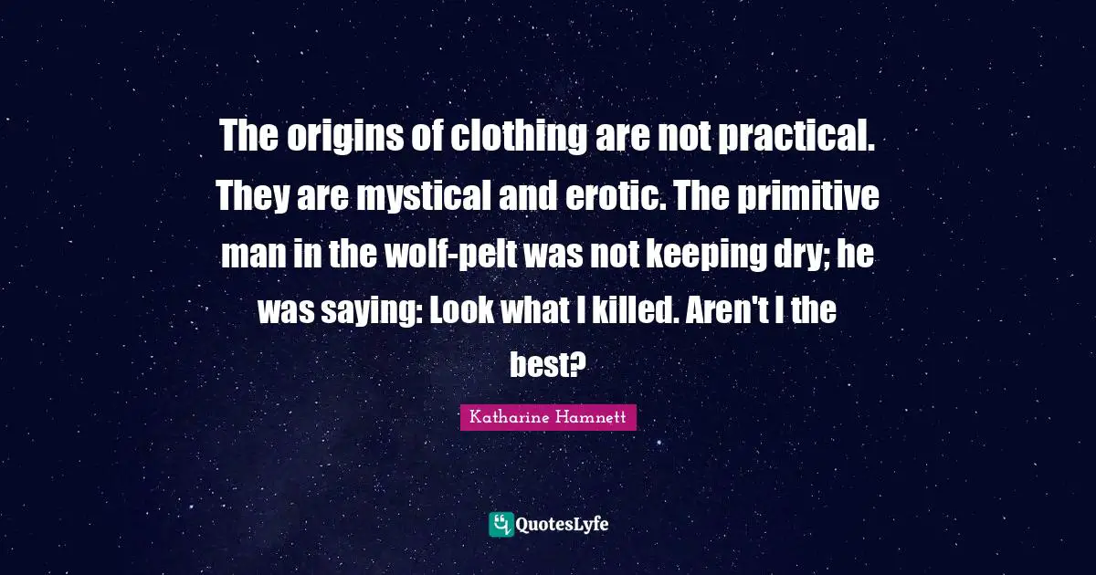 The origins of clothing are not practical. They are mystical and erotic. The primitive man in the wolf-pelt was not keeping dry; he was saying: Look what I killed. Aren't I the best?