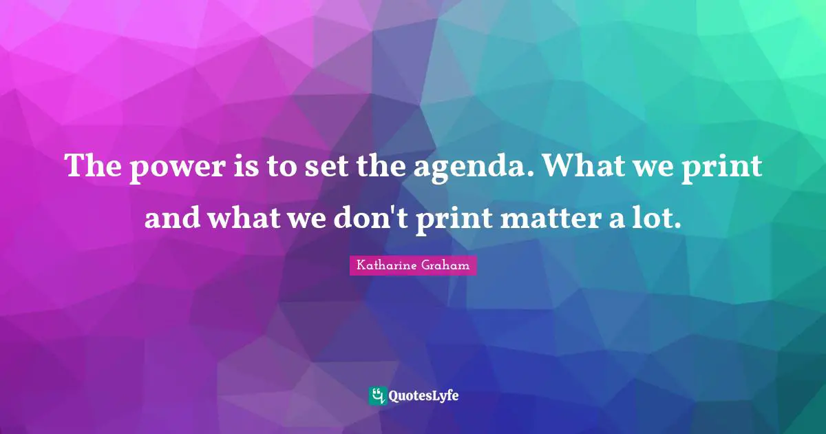 Katharine Graham Quotes: "The power is to set the agenda. What we print and what we don't print matter a lot."