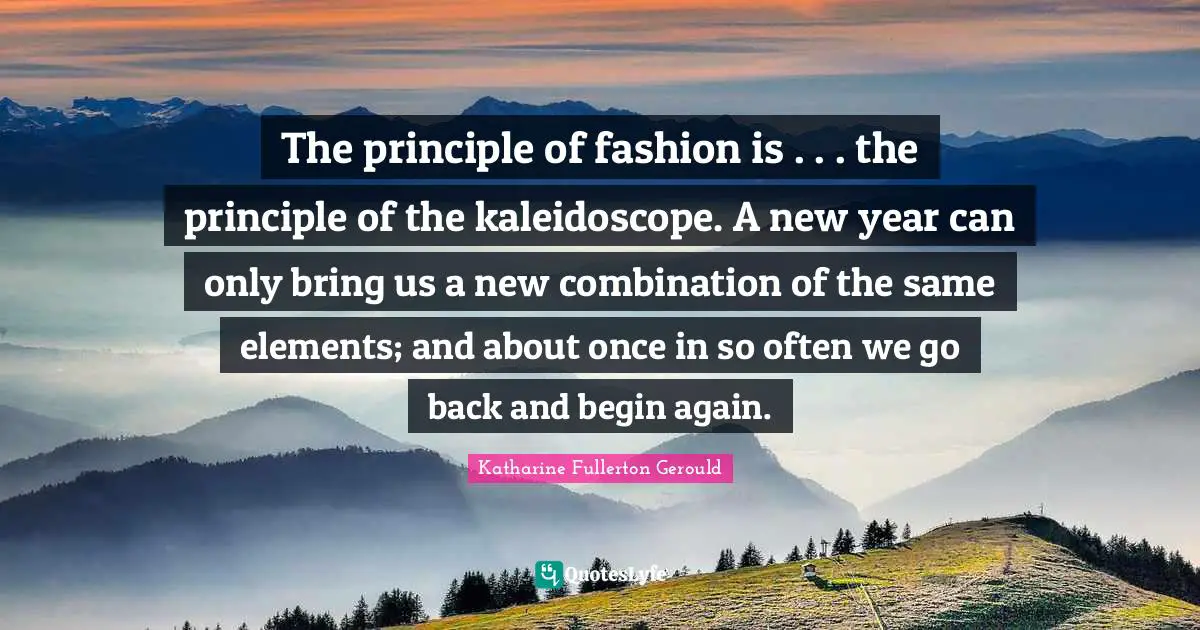 The principle of fashion is . . . the principle of the kaleidoscope. A new year can only bring us a new combination of the same elements; and about once in so often we go back and begin again.
