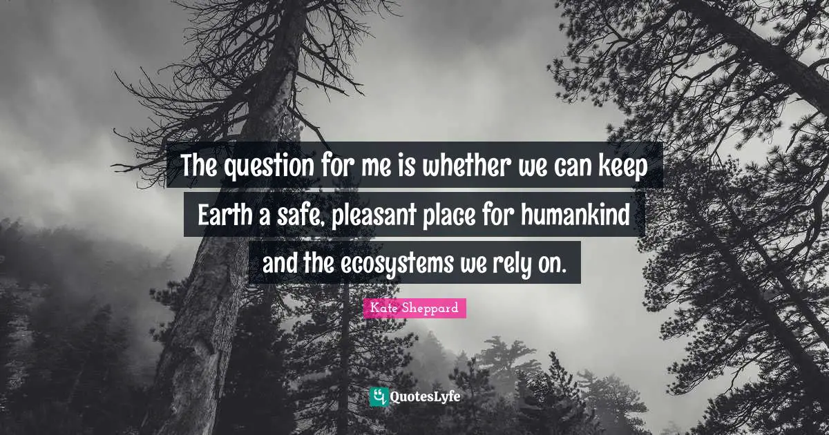 Kate Sheppard Quotes: "The question for me is whether we can keep Earth a safe, pleasant place for humankind and the ecosystems we rely on."
