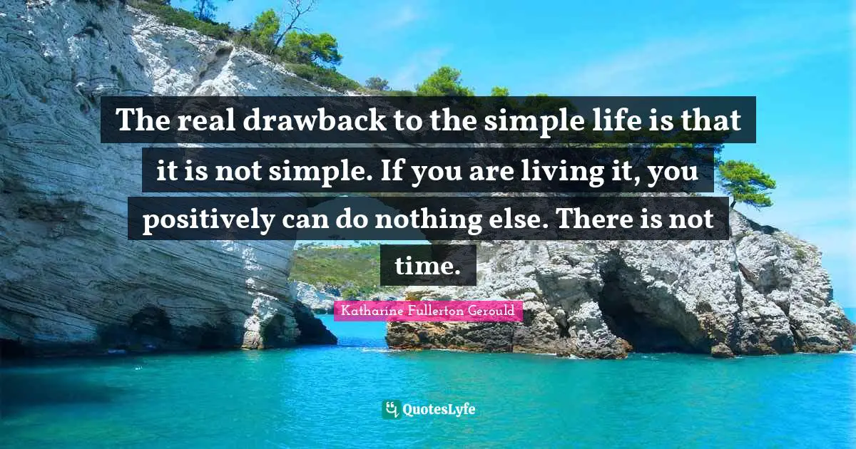 Positively Quotes: "The real drawback to the simple life is that it is not simple. If you are living it, you positively can do nothing else. There is not time."