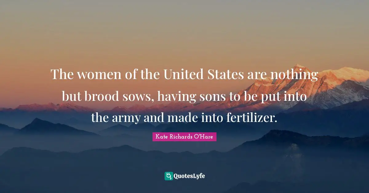 The women of the United States are nothing but brood sows, having sons to be put into the army and made into fertilizer.