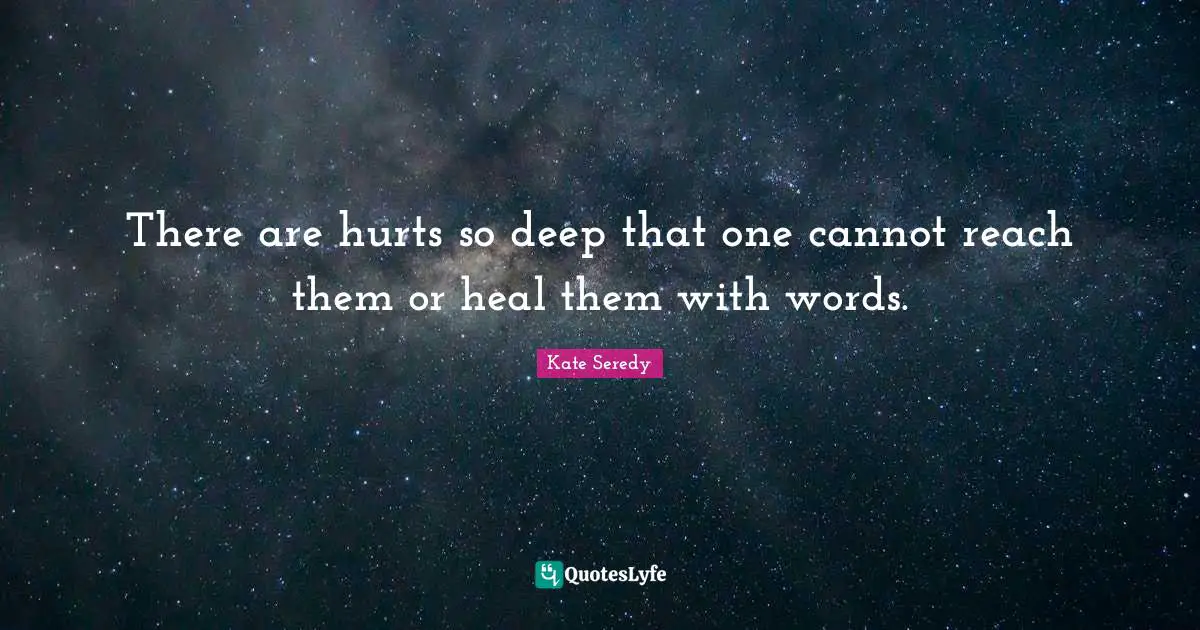 There are hurts so deep that one cannot reach them or heal them with words.
