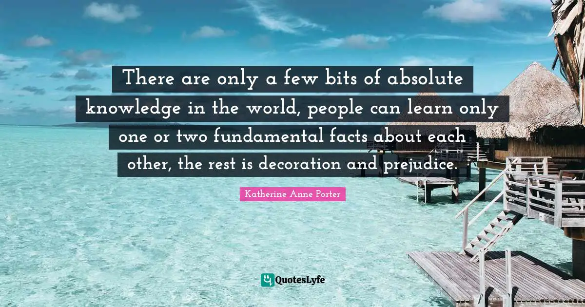 There are only a few bits of absolute knowledge in the world, people can learn only one or two fundamental facts about each other, the rest is decoration and prejudice.
