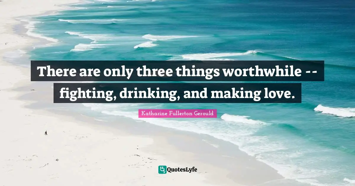 There are only three things worthwhile -- fighting, drinking, and making love.