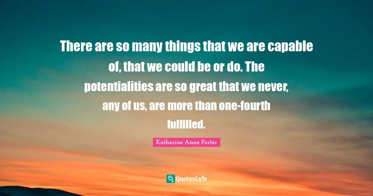There are so many things that we are capable of, that we could be or do. The potentialities are so great that we never, any of us, are more than one-fourth fulfilled.