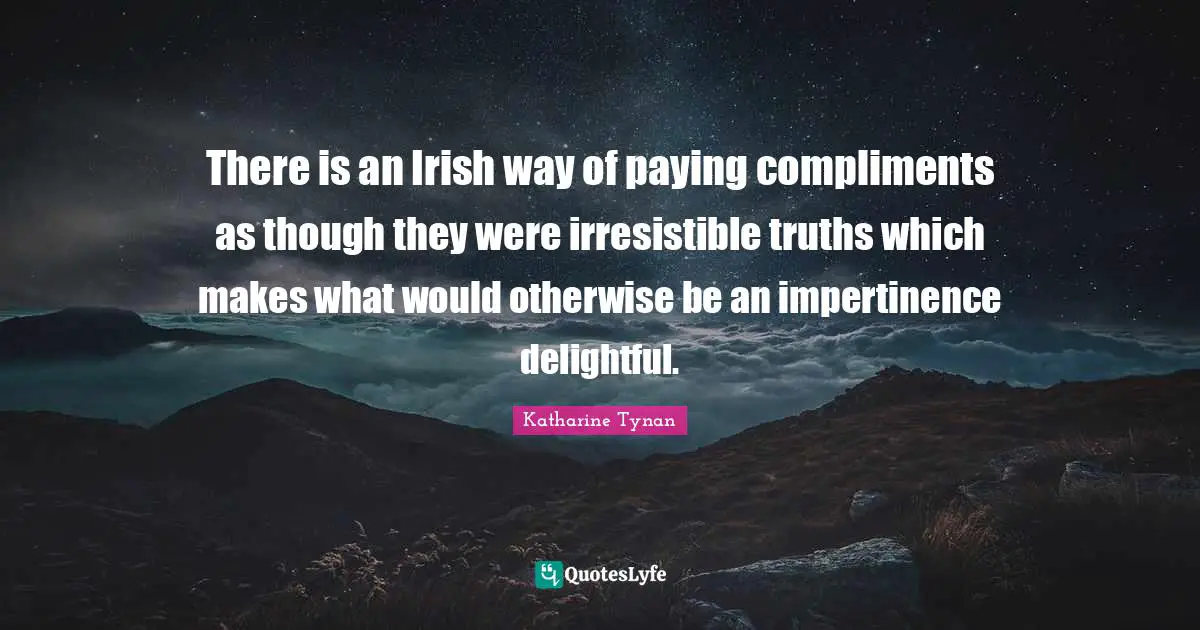 There is an Irish way of paying compliments as though they were irresistible truths which makes what would otherwise be an impertinence delightful.