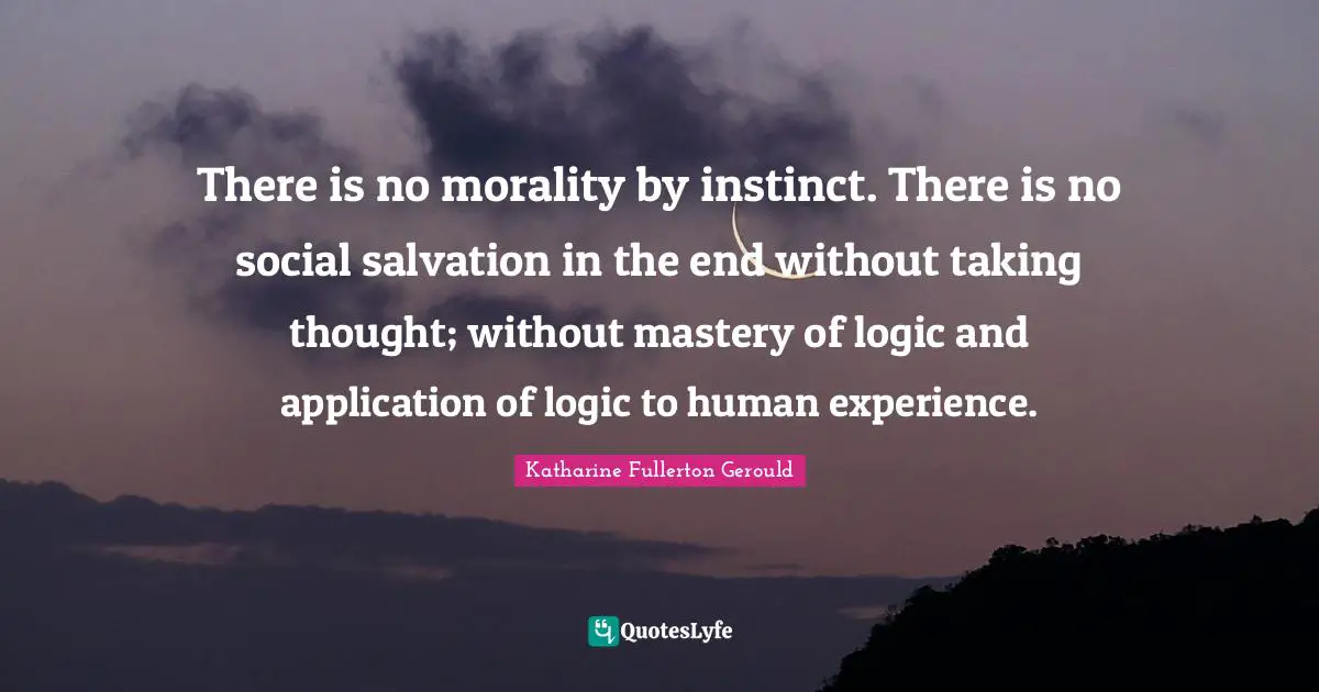 There is no morality by instinct. There is no social salvation in the end without taking thought; without mastery of logic and application of logic to human experience.