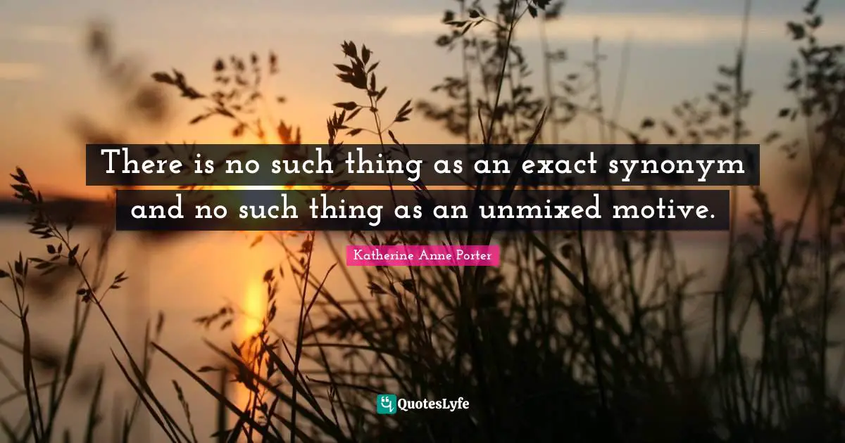 There is no such thing as an exact synonym and no such thing as an unmixed motive.