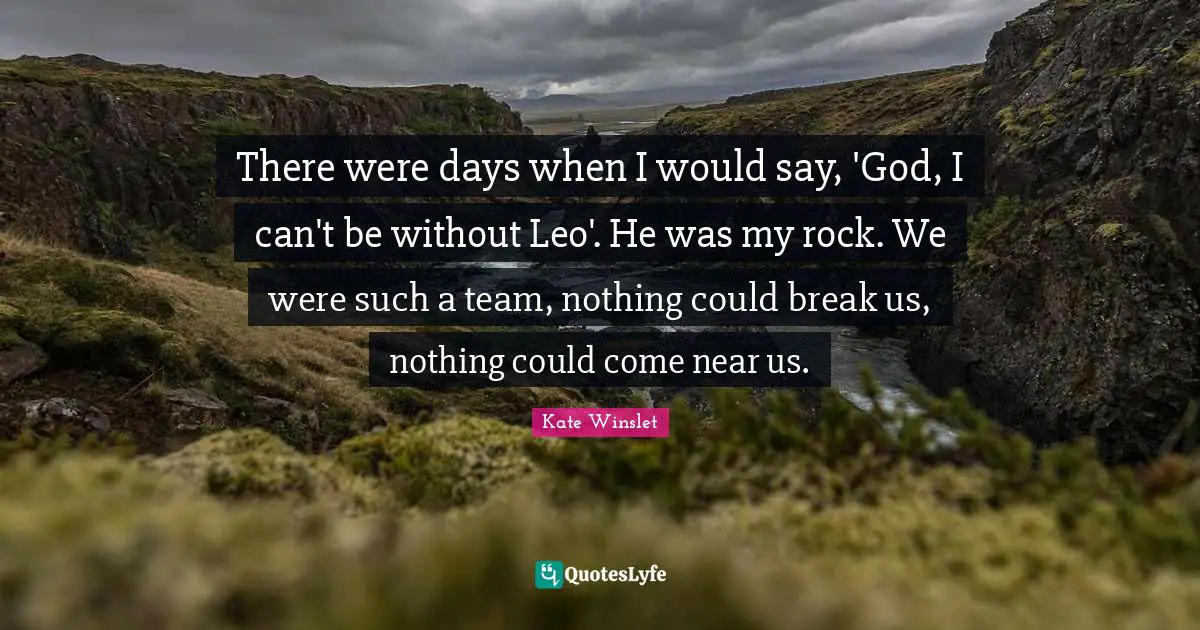 There were days when I would say, 'God, I can't be without Leo'. He was my rock. We were such a team, nothing could break us, nothing could come near us.