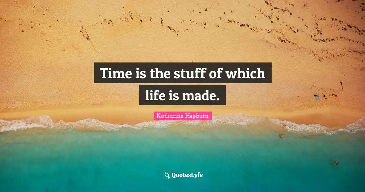 Time is the stuff of which life is made.