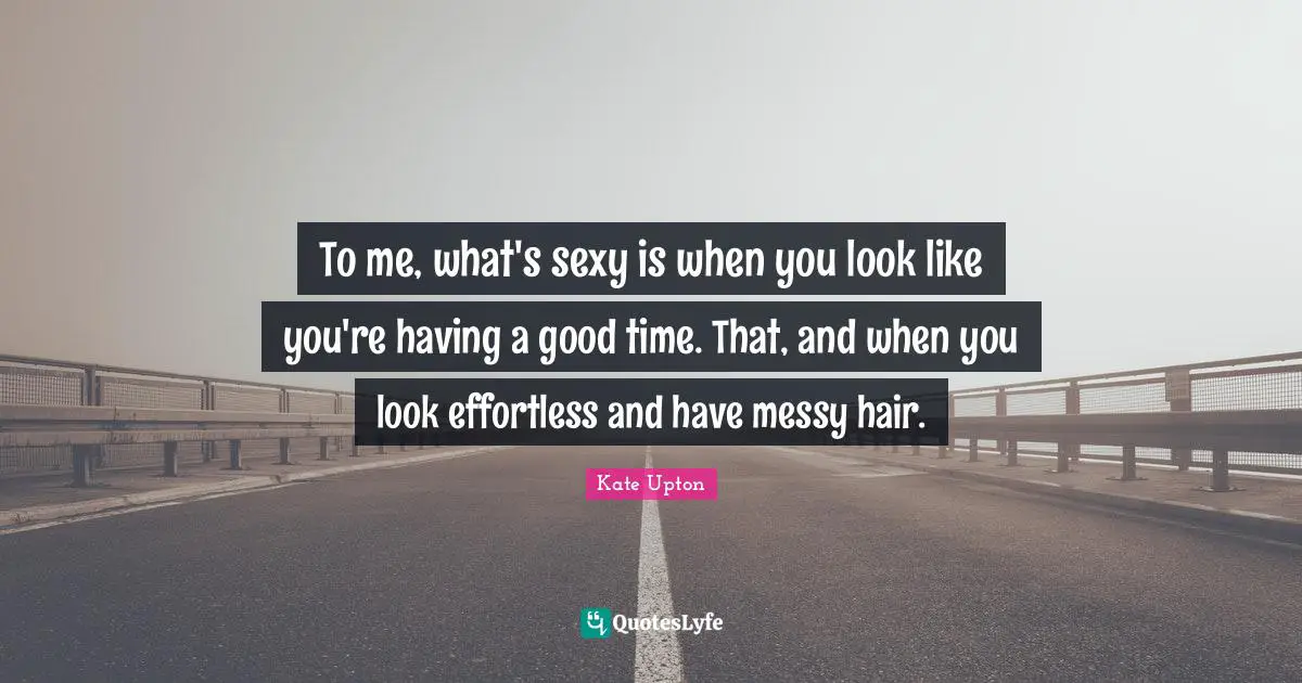 To me, what's sexy is when you look like you're having a good time. That, and when you look effortless and have messy hair.