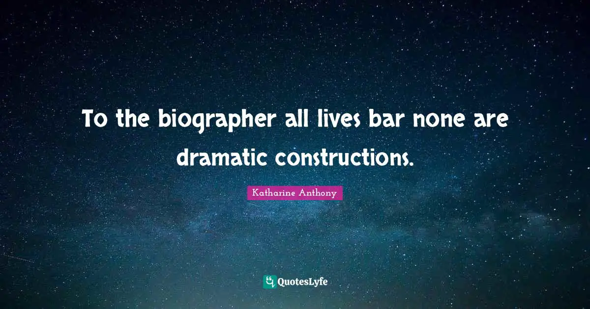 To the biographer all lives bar none are dramatic constructions.
