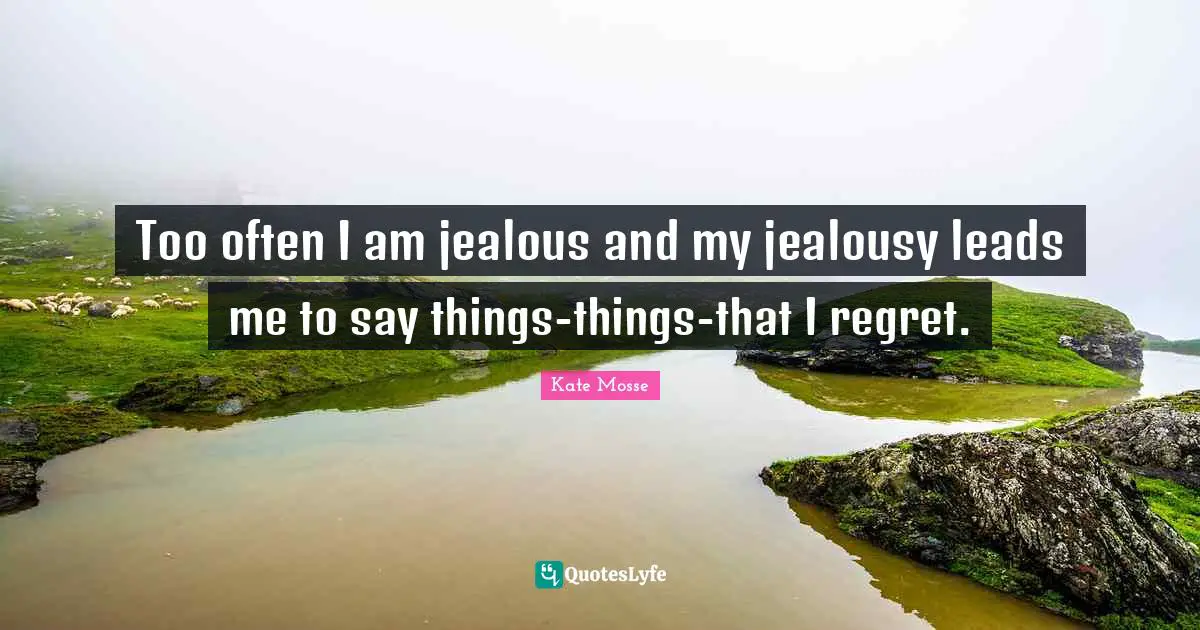 Too often I am jealous and my jealousy leads me to say things-things-that I regret.