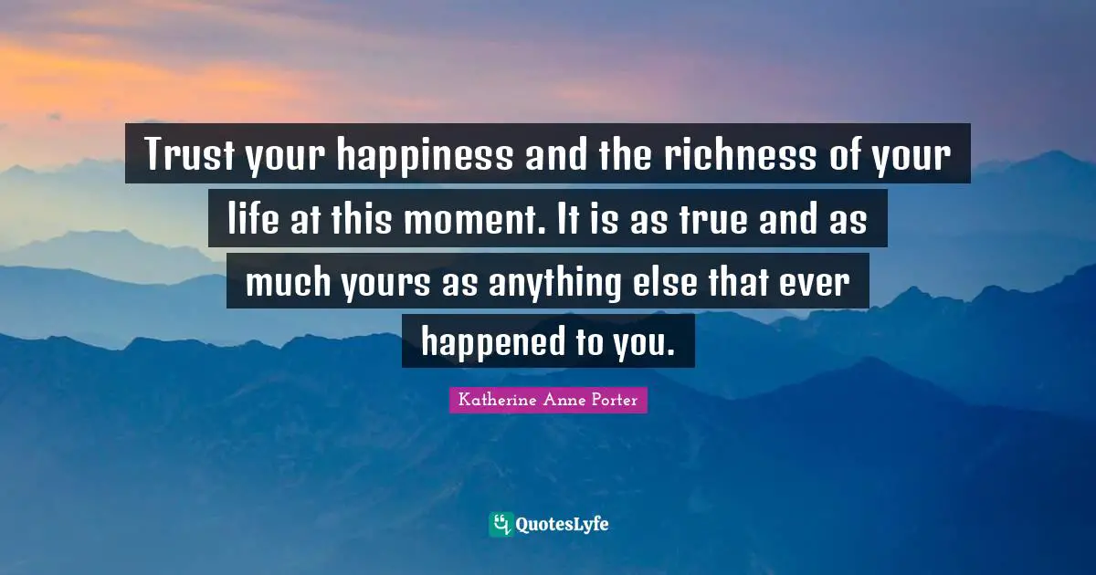 Richness Quotes: "Trust your happiness and the richness of your life at this moment. It is as true and as much yours as anything else that ever happened to you."