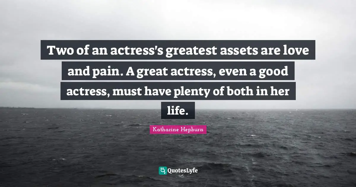 Two of an actress's greatest assets are love and pain. A great actress, even a good actress, must have plenty of both in her life.