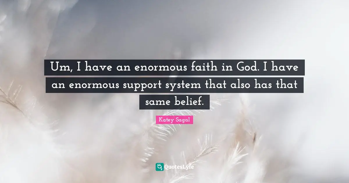 Um, I have an enormous faith in God. I have an enormous support system that also has that same belief.