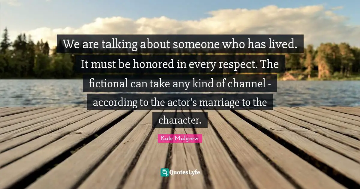 We are talking about someone who has lived. It must be honored in every respect. The fictional can take any kind of channel - according to the actor's marriage to the character.