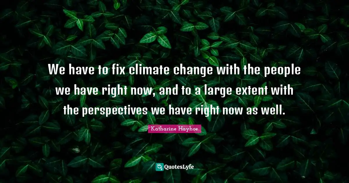 We have to fix climate change with the people we have right now, and to a large extent with the perspectives we have right now as well.