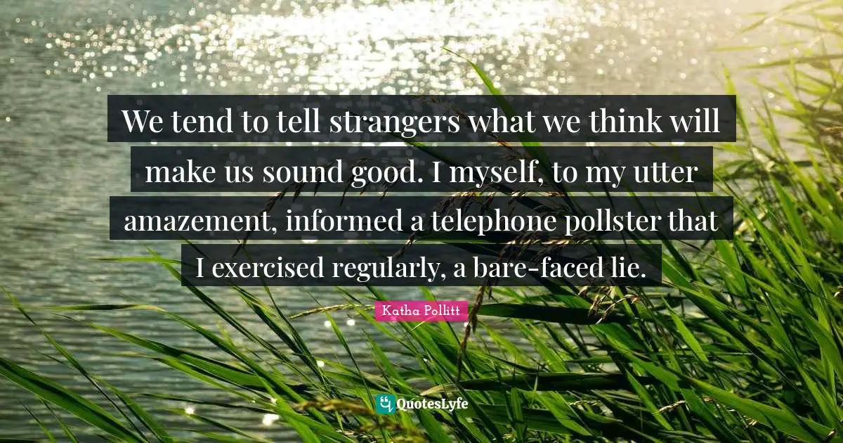 We tend to tell strangers what we think will make us sound good. I myself, to my utter amazement, informed a telephone pollster that I exercised regularly, a bare-faced lie.