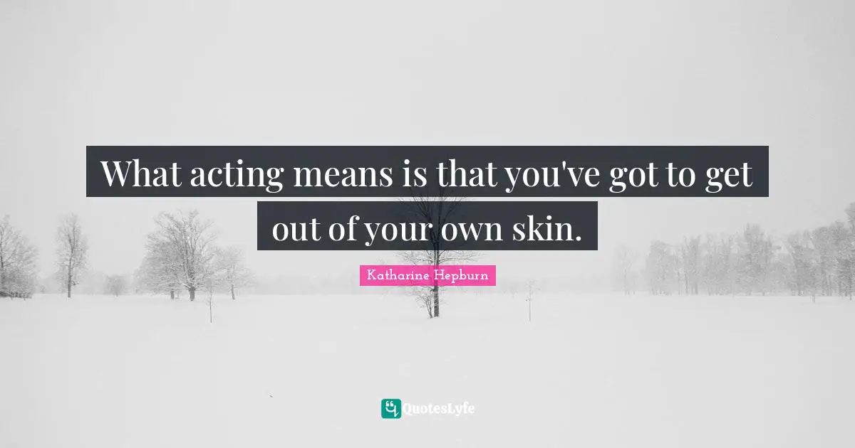 What acting means is that you've got to get out of your own skin.