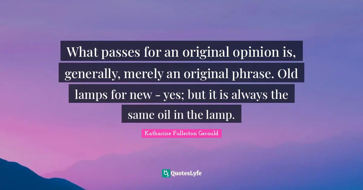 What passes for an original opinion is, generally, merely an original phrase. Old lamps for new - yes; but it is always the same oil in the lamp.