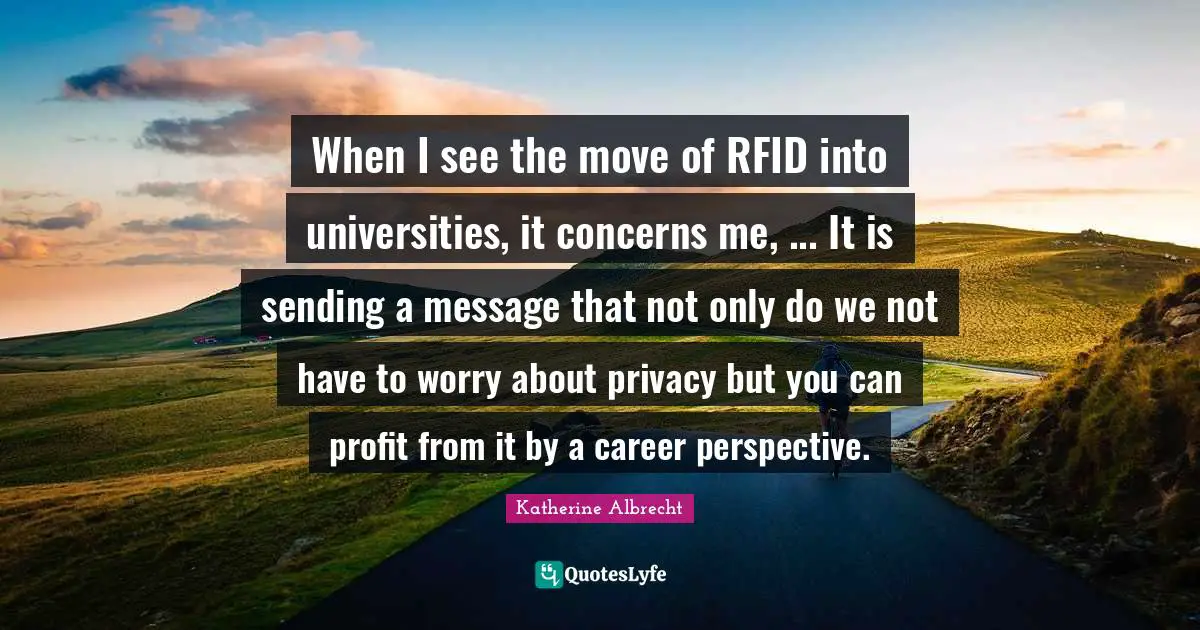 When I see the move of RFID into universities, it concerns me, ... It is sending a message that not only do we not have to worry about privacy but you can profit from it by a career perspective.