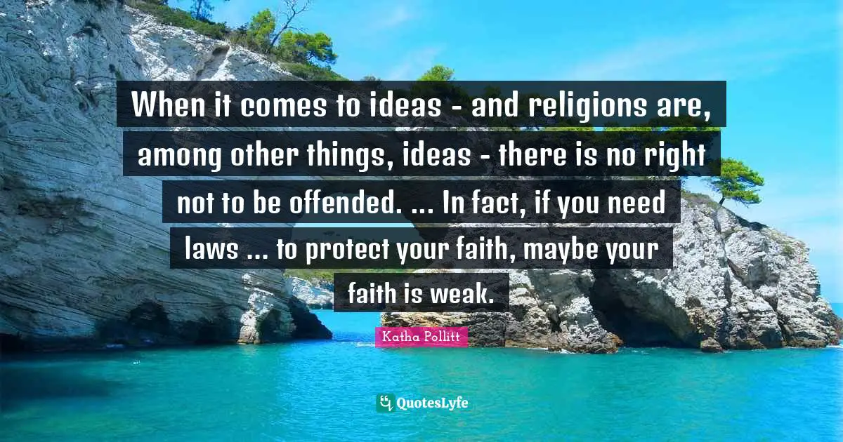 When it comes to ideas - and religions are, among other things, ideas - there is no right not to be offended. ... In fact, if you need laws ... to protect your faith, maybe your faith is weak.