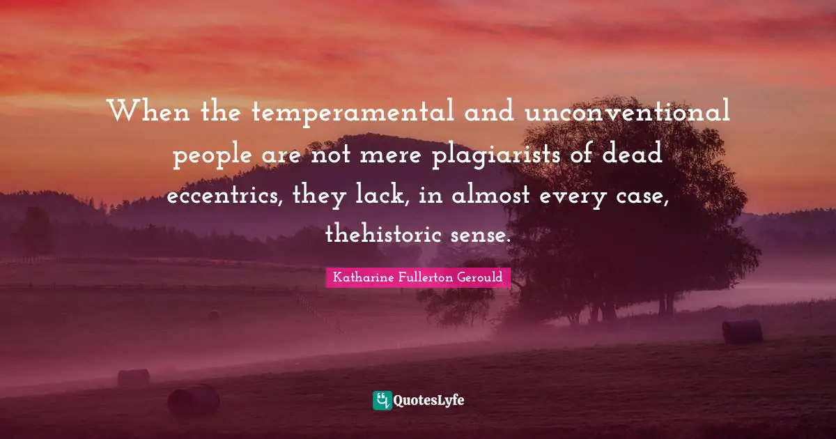 When the temperamental and unconventional people are not mere plagiarists of dead eccentrics, they lack, in almost every case, thehistoric sense.