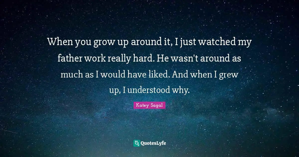 When you grow up around it, I just watched my father work really hard. He wasn't around as much as I would have liked. And when I grew up, I understood why.