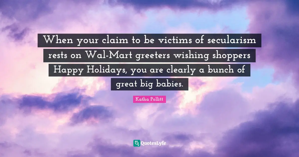 Secularism Quotes: "When your claim to be victims of secularism rests on Wal-Mart greeters wishing shoppers Happy Holidays, you are clearly a bunch of great big babies."
