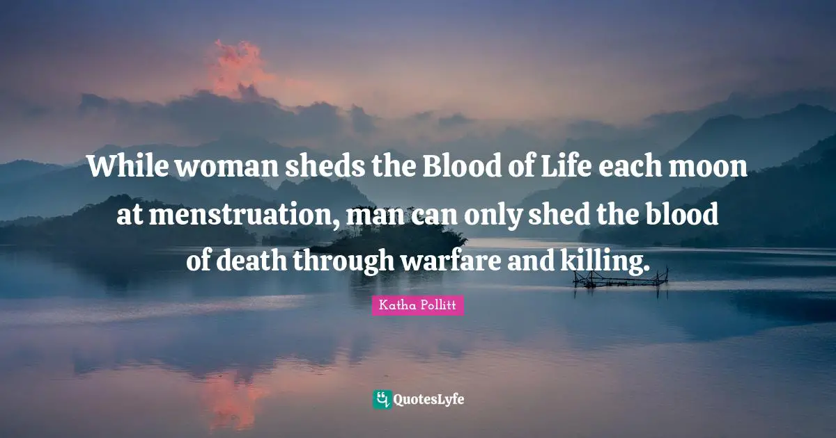 While woman sheds the Blood of Life each moon at menstruation, man can only shed the blood of death through warfare and killing.