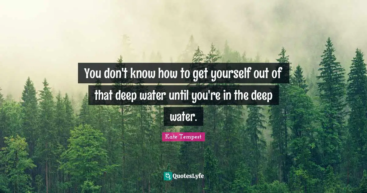Deep Water Quotes: "You don't know how to get yourself out of that deep water until you're in the deep water."