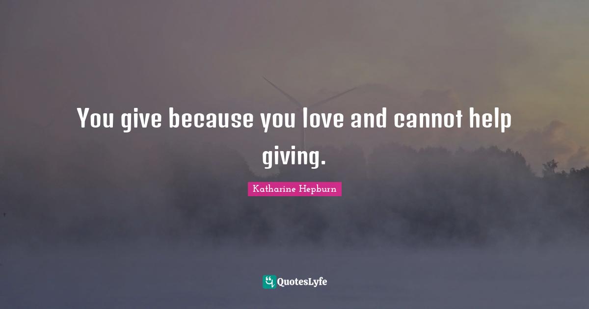 Katharine Hepburn Quotes: "You give because you love and cannot help giving."