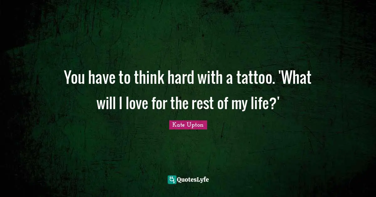 You have to think hard with a tattoo. 'What will I love for the rest of my life?'