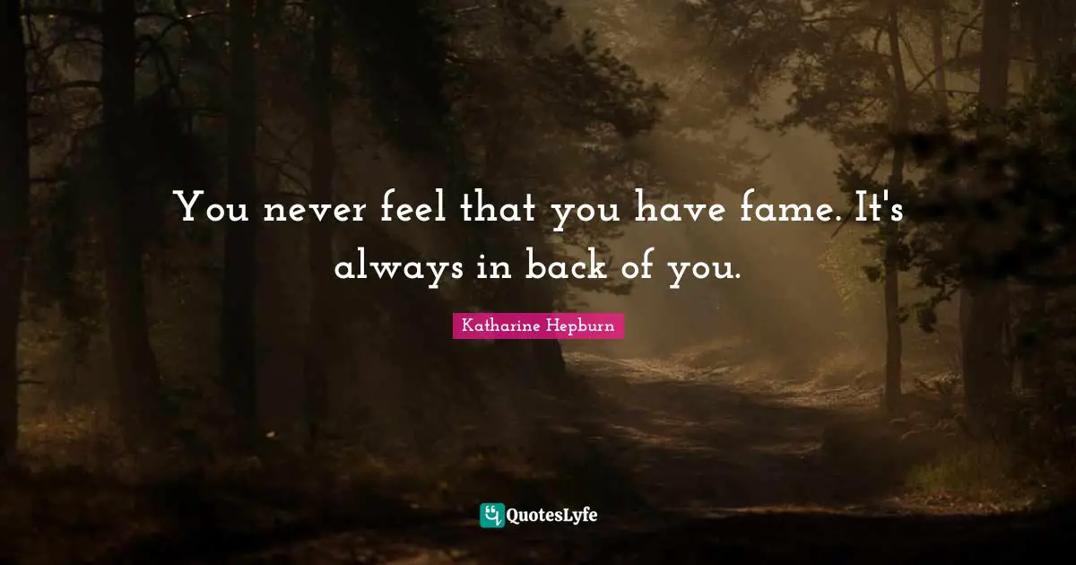 You never feel that you have fame. It's always in back of you.