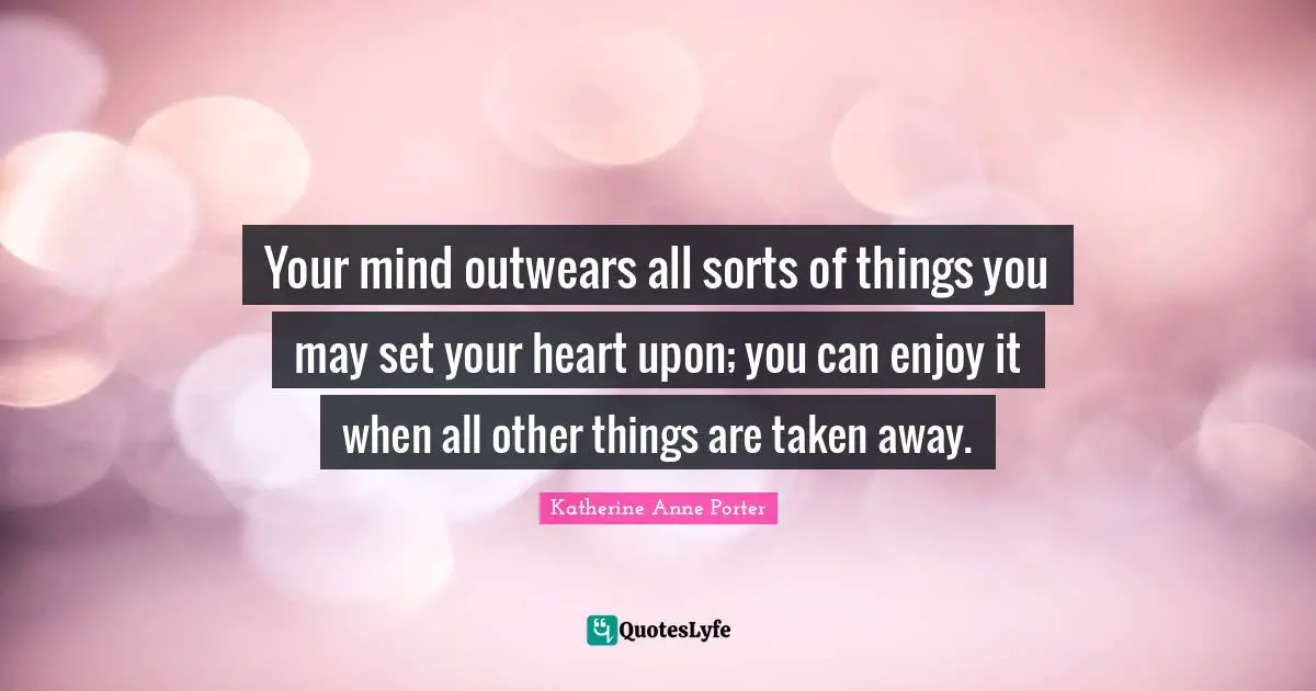 Your mind outwears all sorts of things you may set your heart upon; you can enjoy it when all other things are taken away.
