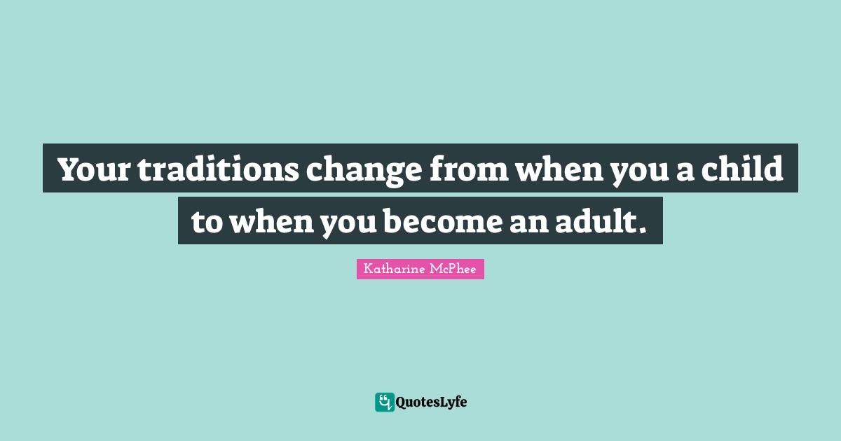 Your traditions change from when you a child to when you become an adult.