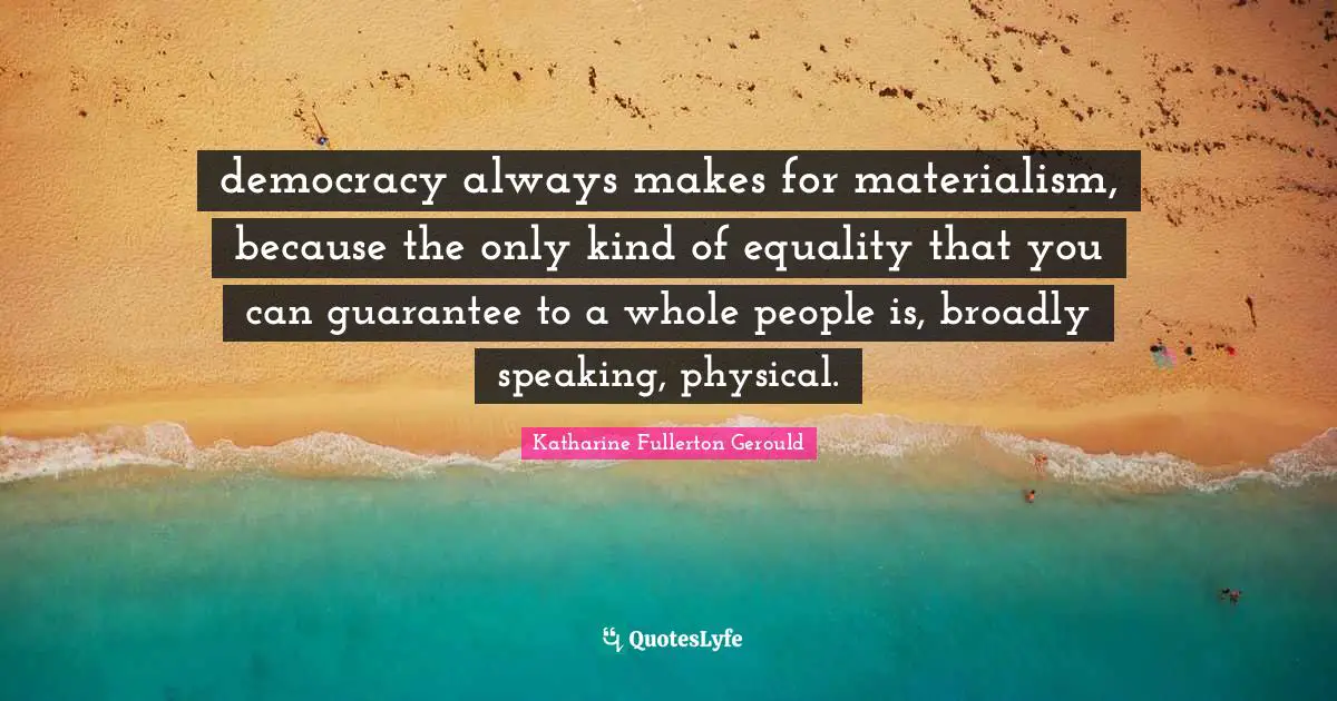 democracy always makes for materialism, because the only kind of equality that you can guarantee to a whole people is, broadly speaking, physical.